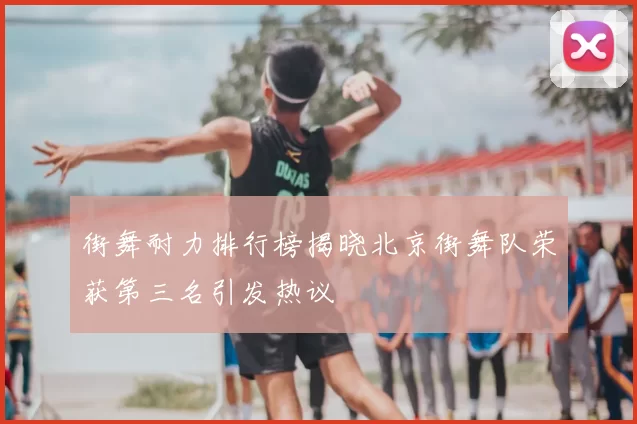 街舞耐力排行榜揭晓北京街舞队荣获第三名引发热议