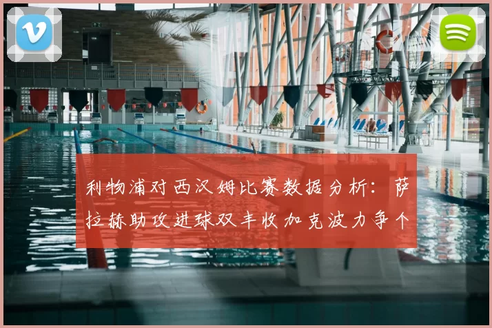 利物浦对西汉姆比赛数据分析:萨拉赫助攻进球双丰收加克波力争个人职业生涯50球