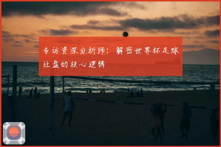 专访资深分析师：解密世界杯足球让盘的核心逻辑