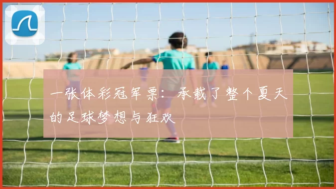 一张体彩冠军票:承载了整个夏天的足球梦想与狂欢