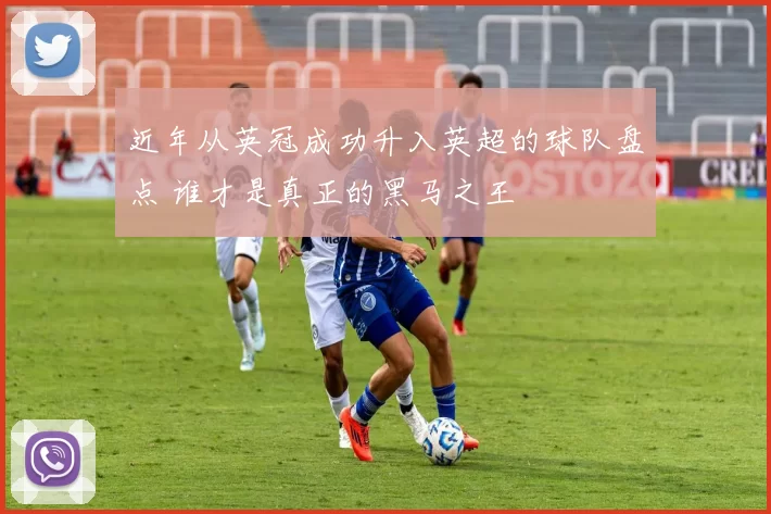 近年从英冠成功升入英超的球队盘点 谁才是真正的黑马之王