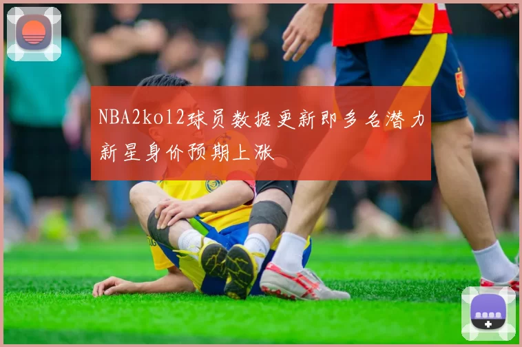 NBA2kol2球员数据更新即多名潜力新星身价预期上涨