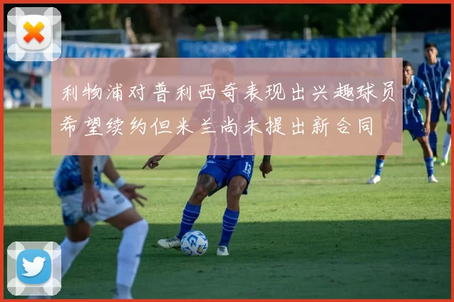 利物浦对普利西奇表现出兴趣球员希望续约但米兰尚未提出新合同