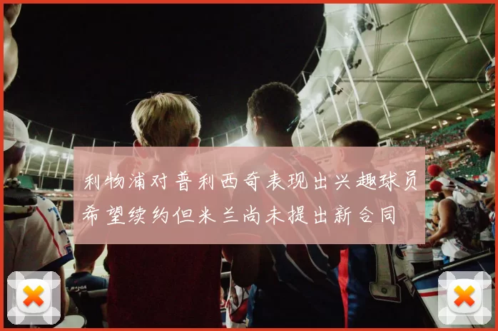 利物浦对普利西奇表现出兴趣球员希望续约但米兰尚未提出新合同