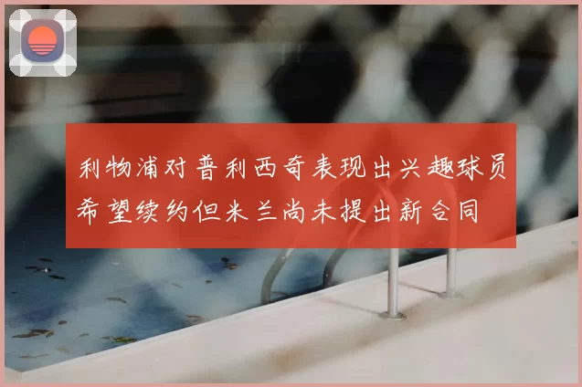 利物浦对普利西奇表现出兴趣球员希望续约但米兰尚未提出新合同