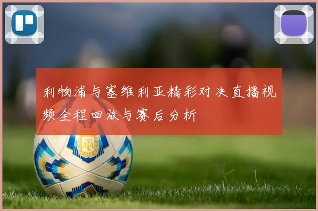 利物浦与塞维利亚精彩对决直播视频全程回放与赛后分析