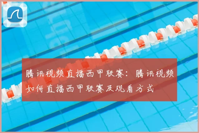 腾讯视频直播西甲联赛:腾讯视频如何直播西甲联赛及观看方式