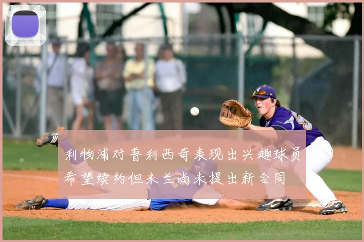 利物浦对普利西奇表现出兴趣球员希望续约但米兰尚未提出新合同