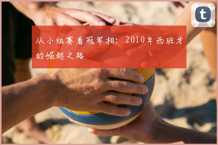 从小组赛看冠军相：2010年西班牙的崛起之路