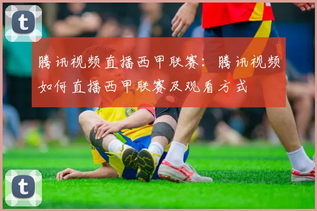 腾讯视频直播西甲联赛:腾讯视频如何直播西甲联赛及观看方式