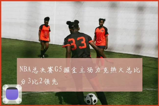 NBA总决赛G5掘金主场力克热火总比分3比2领先