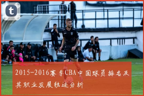 2015-2016赛季CBA中国球员排名及其职业发展轨迹分析