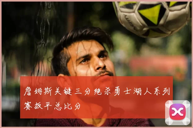 詹姆斯关键三分绝杀勇士湖人系列赛扳平总比分