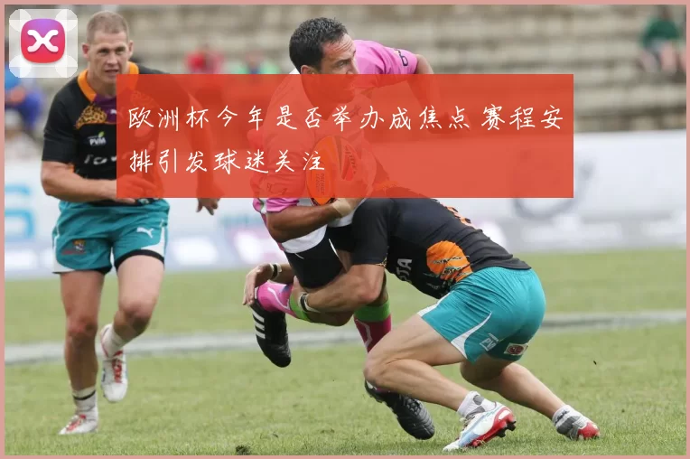 欧洲杯今年是否举办成焦点 赛程安排引发球迷关注