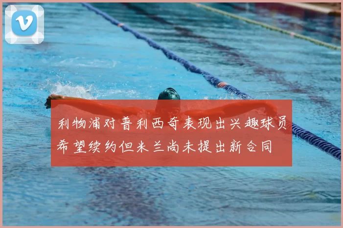 利物浦对普利西奇表现出兴趣球员希望续约但米兰尚未提出新合同