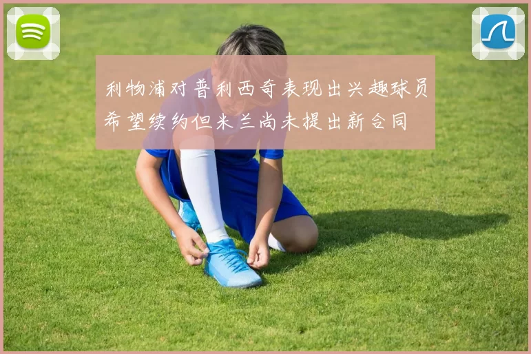 利物浦对普利西奇表现出兴趣球员希望续约但米兰尚未提出新合同