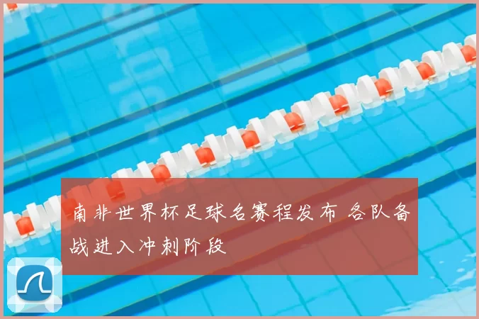 南非世界杯足球名赛程发布 各队备战进入冲刺阶段
