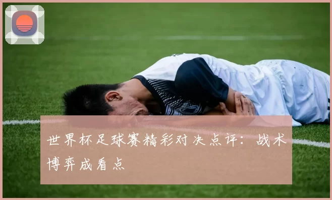 世界杯足球赛精彩对决点评:战术博弈成看点