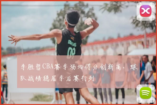 李胜哲CBA赛季场均得分创新高,球队战绩稳居季后赛行列