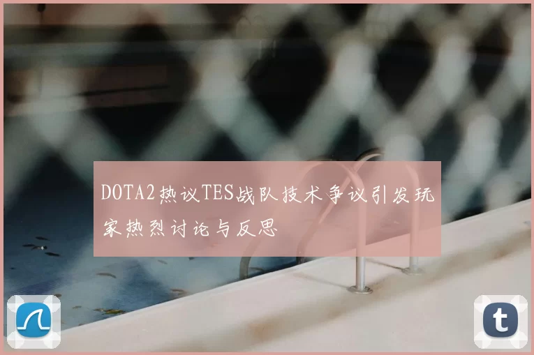 DOTA2热议TES战队技术争议引发玩家热烈讨论与反思