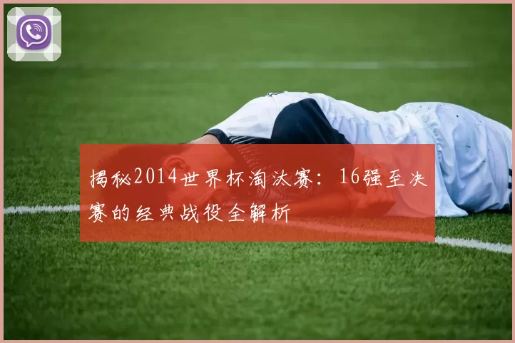 揭秘2014世界杯淘汰赛:16强至决赛的经典战役全解析