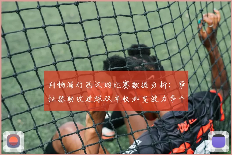 利物浦对西汉姆比赛数据分析：萨拉赫助攻进球双丰收加克波力争个人职业生涯50球