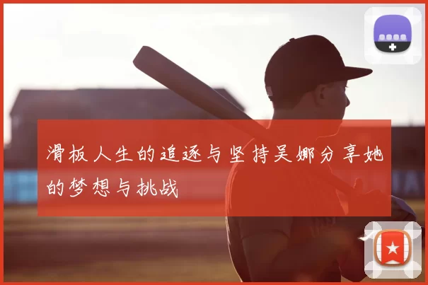 滑板人生的追逐与坚持吴娜分享她的梦想与挑战