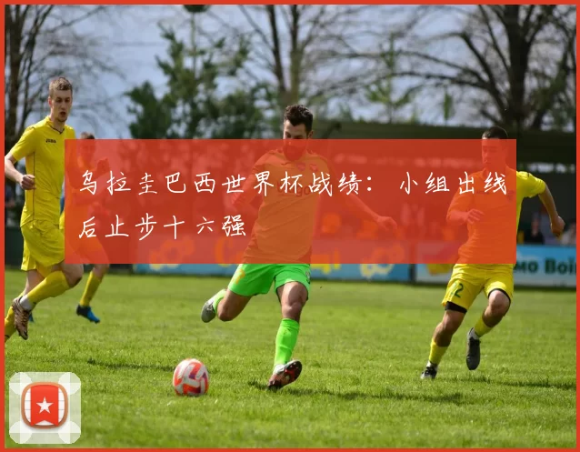 乌拉圭巴西世界杯战绩:小组出线后止步十六强