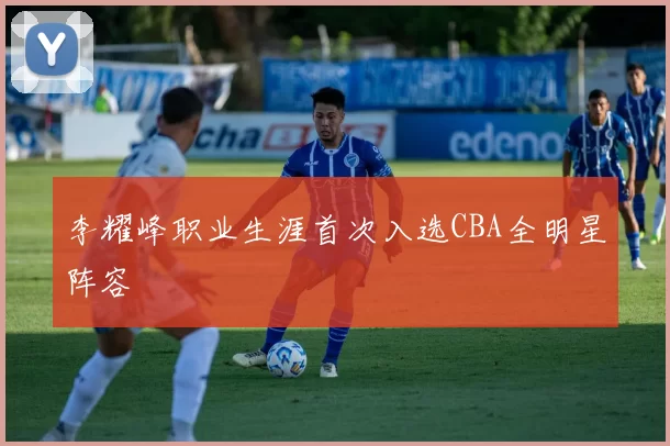 李耀峰职业生涯首次入选CBA全明星阵容