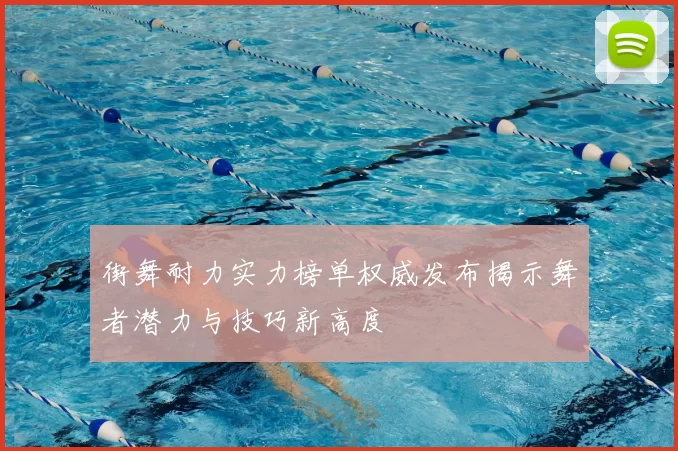 街舞耐力实力榜单权威发布揭示舞者潜力与技巧新高度