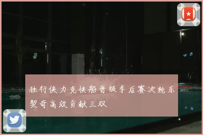 独行侠力克快船晋级季后赛次轮东契奇高效贡献三双