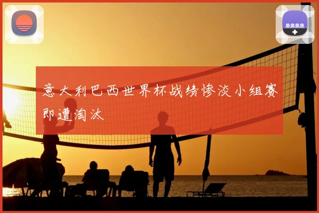 意大利巴西世界杯战绩惨淡小组赛即遭淘汰