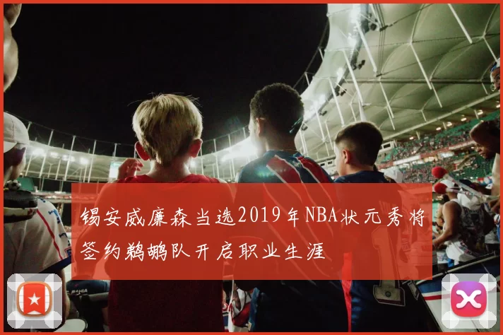 锡安威廉森当选2019年NBA状元秀将签约鹈鹕队开启职业生涯