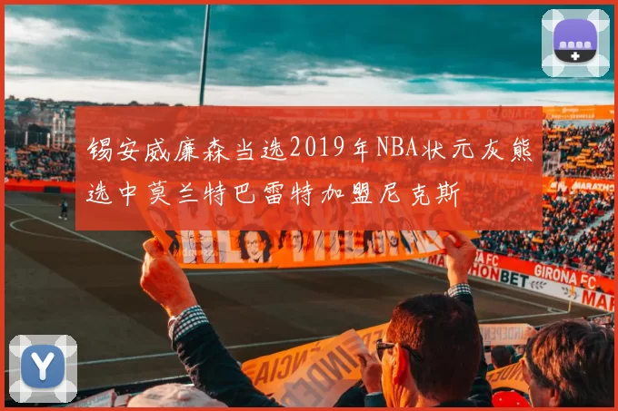 锡安威廉森当选2019年NBA状元灰熊选中莫兰特巴雷特加盟尼克斯