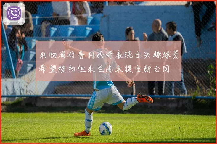 利物浦对普利西奇表现出兴趣球员希望续约但米兰尚未提出新合同