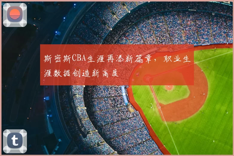 斯密斯CBA生涯再添新篇章,职业生涯数据创造新高度