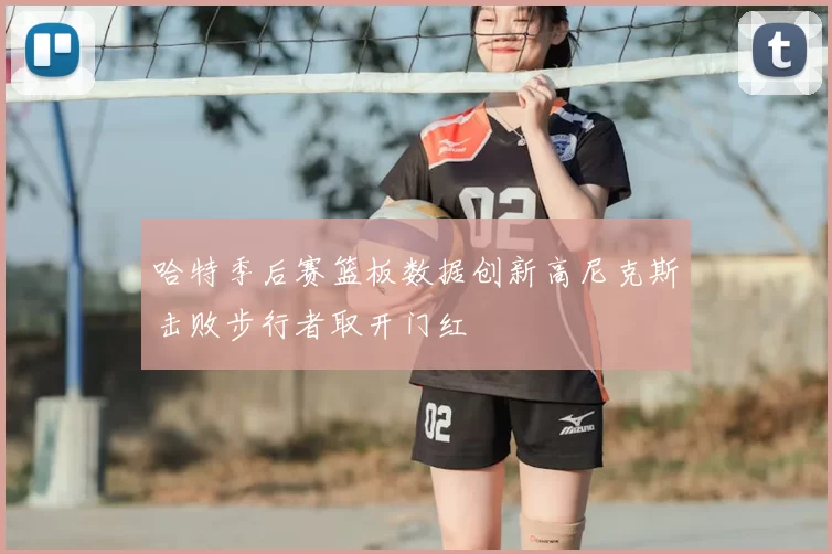 哈特季后赛篮板数据创新高尼克斯击败步行者取开门红