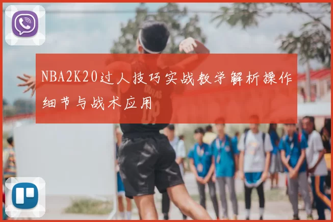 NBA2K20过人技巧实战教学解析操作细节与战术应用