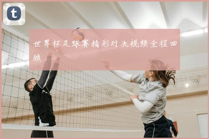 世界杯足球赛精彩对决视频全程回顾