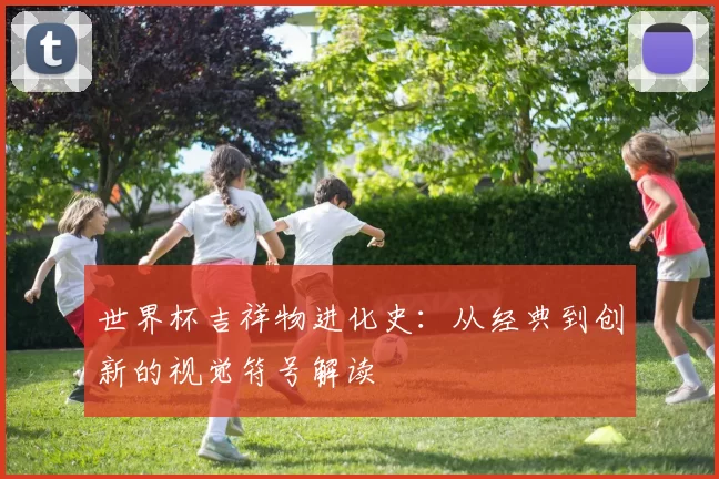 世界杯吉祥物进化史：从经典到创新的视觉符号解读