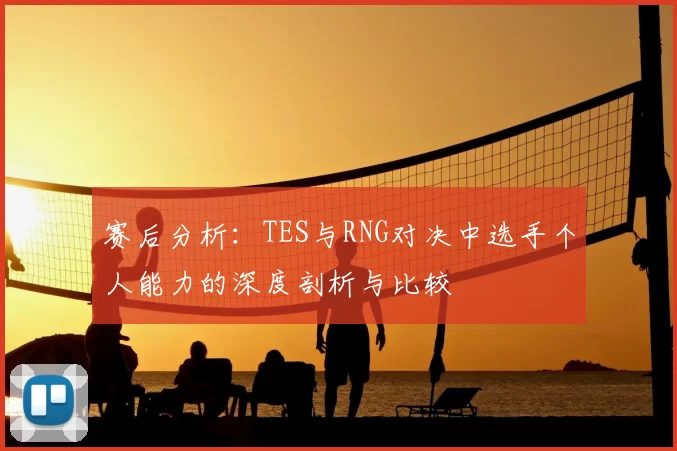赛后分析：TES与RNG对决中选手个人能力的深度剖析与比较