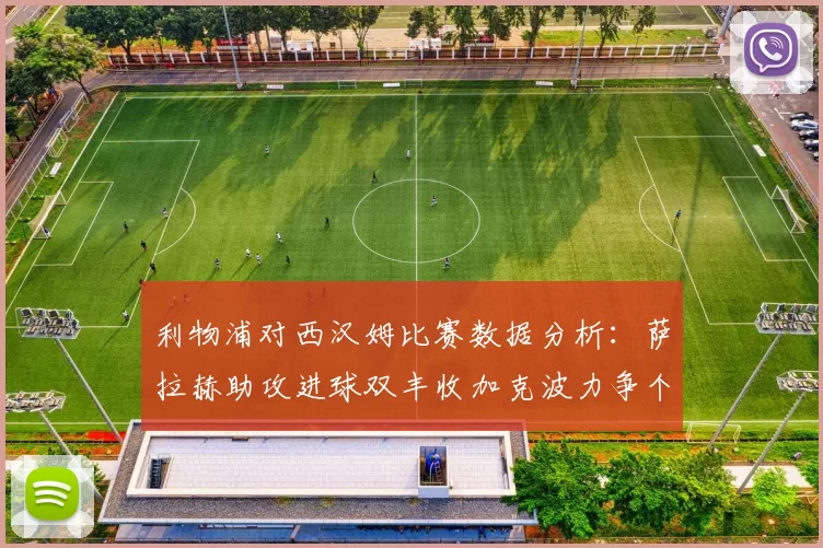 利物浦对西汉姆比赛数据分析:萨拉赫助攻进球双丰收加克波力争个人职业生涯50球