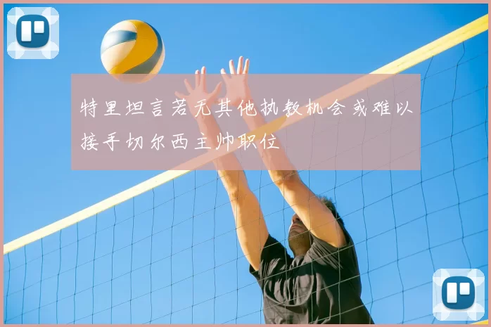 特里坦言若无其他执教机会或难以接手切尔西主帅职位