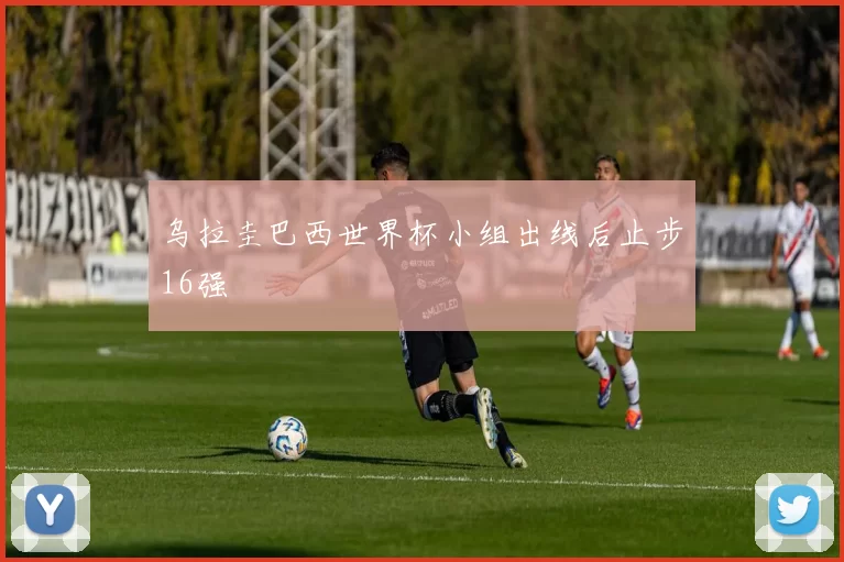 乌拉圭巴西世界杯小组出线后止步16强