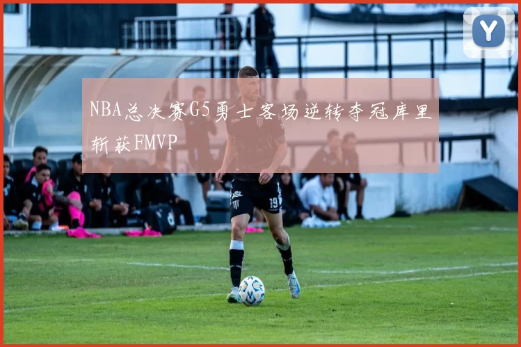 NBA总决赛G5勇士客场逆转夺冠库里斩获FMVP