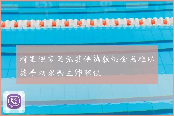 特里坦言若无其他执教机会或难以接手切尔西主帅职位