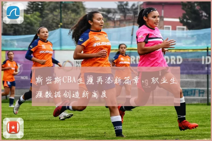 斯密斯CBA生涯再添新篇章，职业生涯数据创造新高度