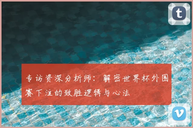 专访资深分析师:解密世界杯外围赛下注的致胜逻辑与心法