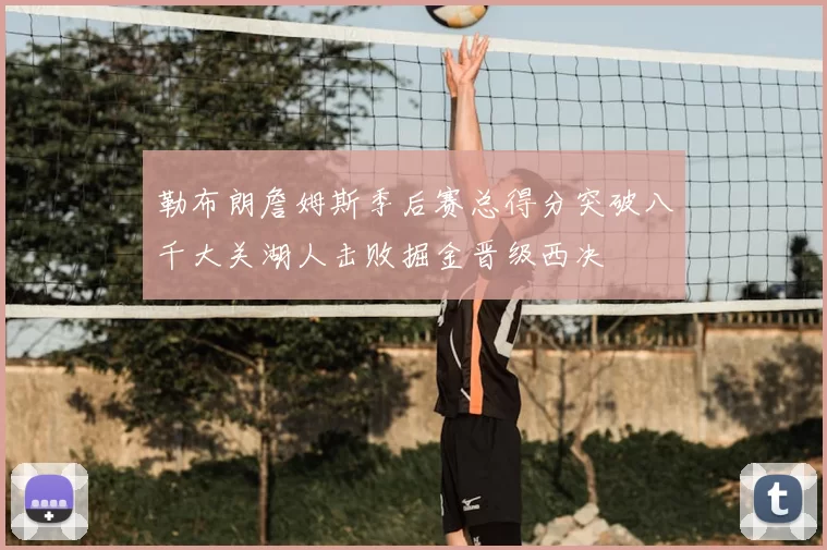 勒布朗詹姆斯季后赛总得分突破八千大关湖人击败掘金晋级西决
