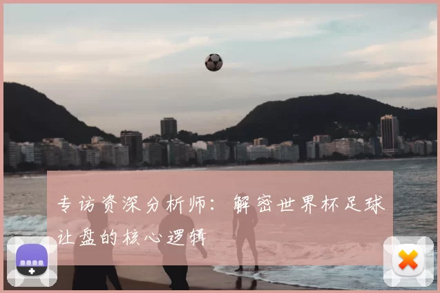 专访资深分析师:解密世界杯足球让盘的核心逻辑